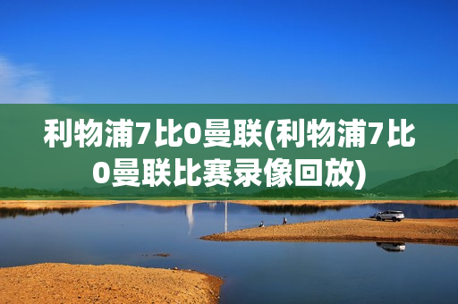 利物浦7比0曼联(利物浦7比0曼联比赛录像回放)