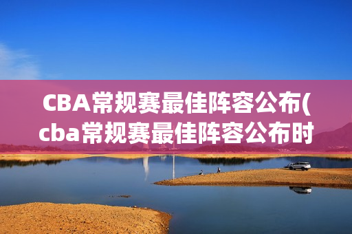 CBA常规赛最佳阵容公布(cba常规赛最佳阵容公布时间)