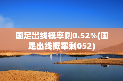 国足出线概率剩0.52%(国足出线概率剩052)