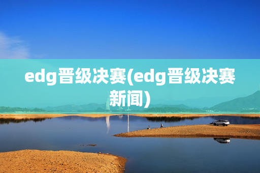 edg晋级决赛(edg晋级决赛新闻)