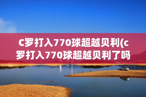 C罗打入770球超越贝利(c罗打入770球超越贝利了吗)