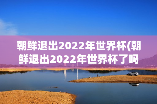 朝鲜退出2022年世界杯(朝鲜退出2022年世界杯了吗)