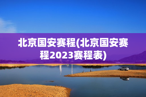 北京国安赛程(北京国安赛程2023赛程表)