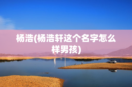 杨浩(杨浩轩这个名字怎么样男孩)