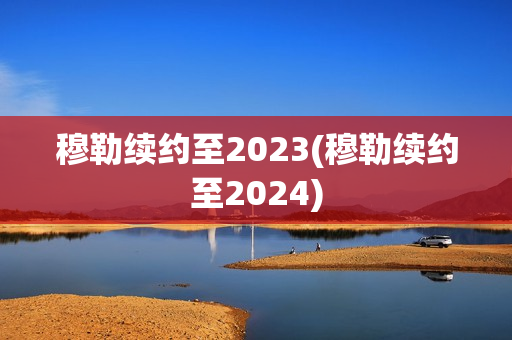 穆勒续约至2023(穆勒续约至2024)