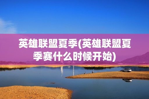 英雄联盟夏季(英雄联盟夏季赛什么时候开始)