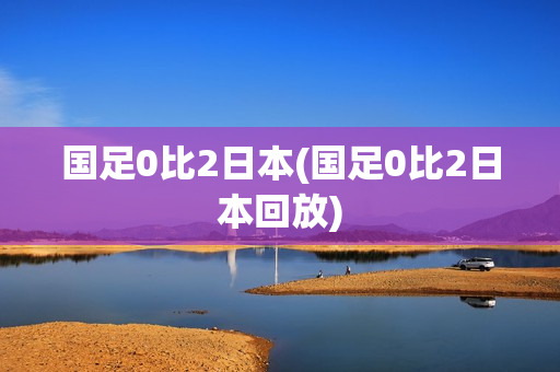 国足0比2日本(国足0比2日本回放)