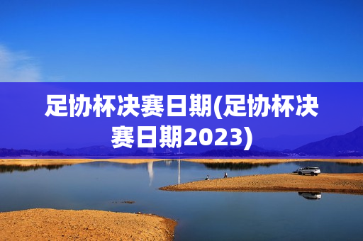 足协杯决赛日期(足协杯决赛日期2023)