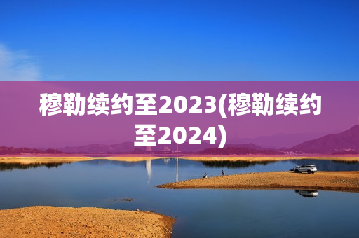 穆勒续约至2023(穆勒续约至2024)