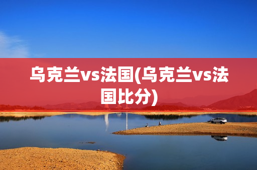 乌克兰vs法国(乌克兰vs法国比分)