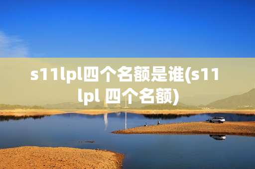 s11lpl四个名额是谁(s11 lpl 四个名额)