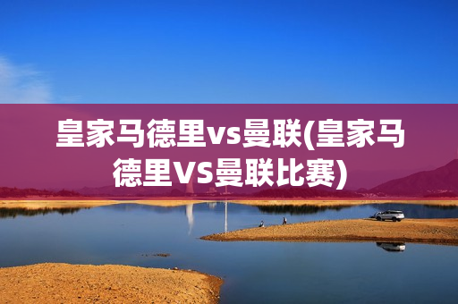 皇家马德里vs曼联(皇家马德里VS曼联比赛)