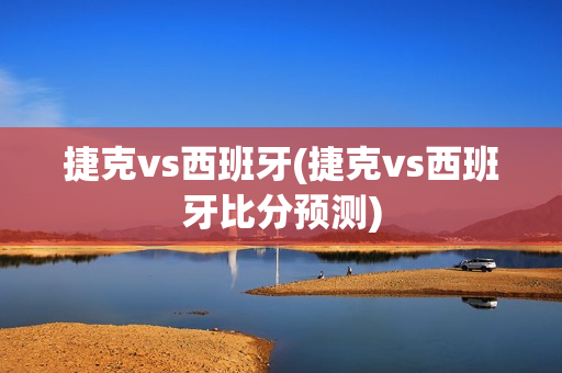 捷克vs西班牙(捷克vs西班牙比分预测)