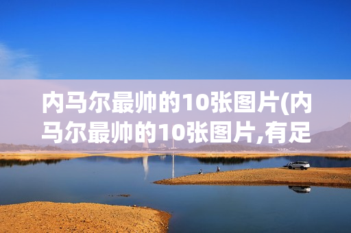 内马尔最帅的10张图片(内马尔最帅的10张图片,有足球)