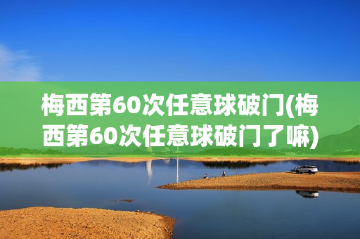 梅西第60次任意球破门(梅西第60次任意球破门了嘛)