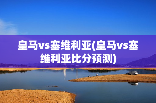 皇马vs塞维利亚(皇马vs塞维利亚比分预测)