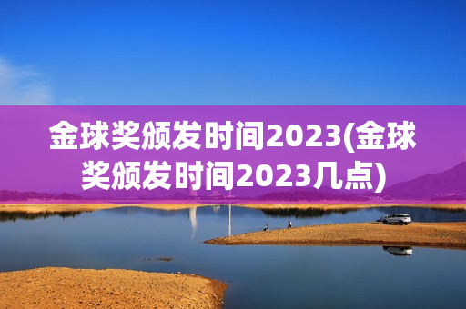 金球奖颁发时间2023(金球奖颁发时间2023几点)