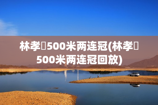 林孝埈500米两连冠(林孝埈500米两连冠回放)