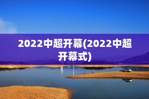 2022中超开幕(2022中超开幕式)