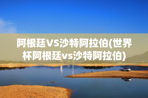 阿根廷VS沙特阿拉伯(世界杯阿根廷vs沙特阿拉伯)