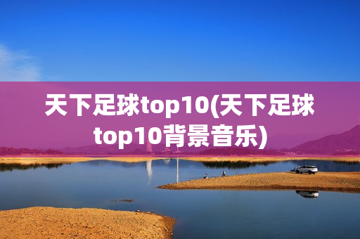 天下足球top10(天下足球top10背景音乐)