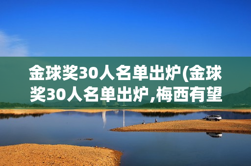 金球奖30人名单出炉(金球奖30人名单出炉,梅西有望获得第八座金球奖)