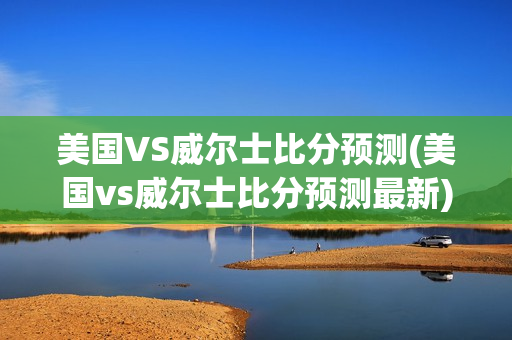 美国VS威尔士比分预测(美国vs威尔士比分预测最新)