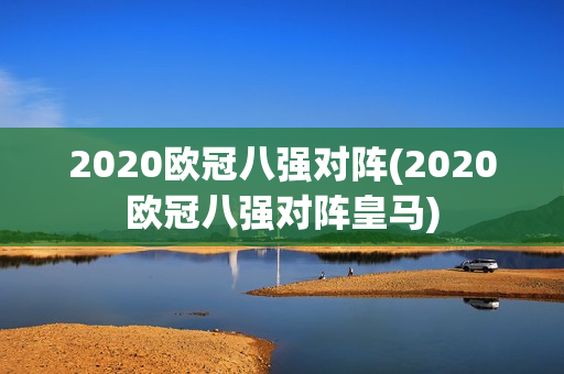 2020欧冠八强对阵(2020欧冠八强对阵皇马)