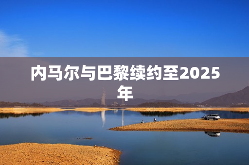 内马尔与巴黎续约至2025年