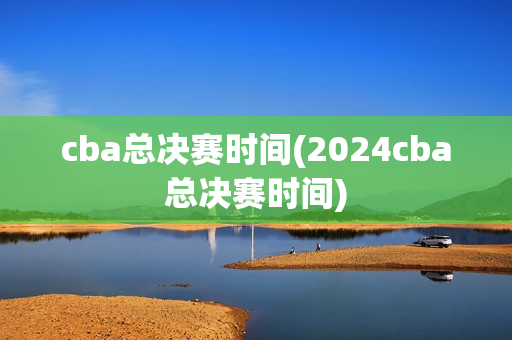 cba总决赛时间(2024cba总决赛时间)