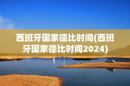 西班牙国家德比时间(西班牙国家德比时间2024)