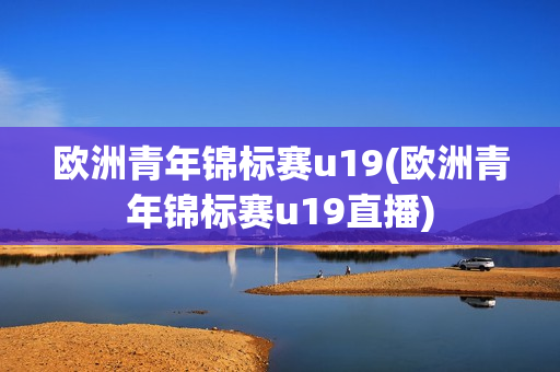 欧洲青年锦标赛u19(欧洲青年锦标赛u19直播)