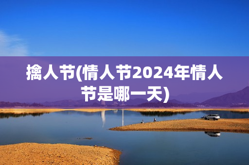 擒人节(情人节2024年情人节是哪一天)