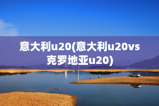 意大利u20(意大利u20vs克罗地亚u20)