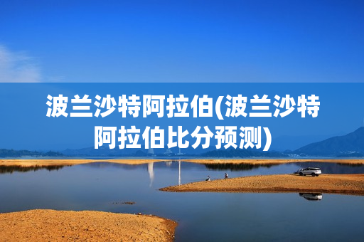 波兰沙特阿拉伯(波兰沙特阿拉伯比分预测)