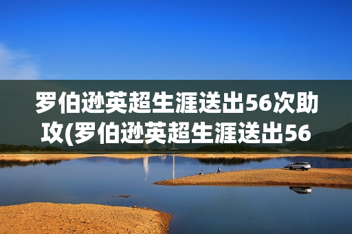 罗伯逊英超生涯送出56次助攻(罗伯逊英超生涯送出56次助攻视频)