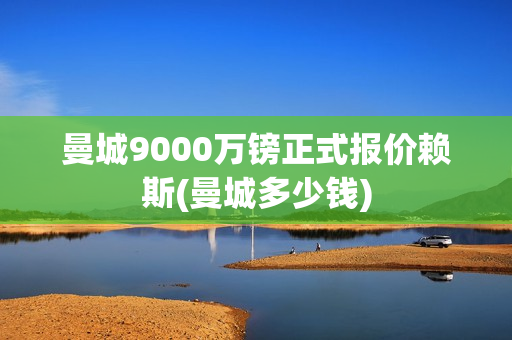 曼城9000万镑正式报价赖斯(曼城多少钱)