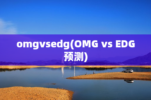 omgvsedg(OMG vs EDG预测)