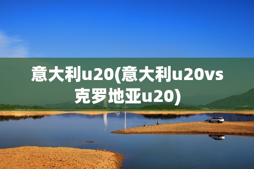 意大利u20(意大利u20vs克罗地亚u20)