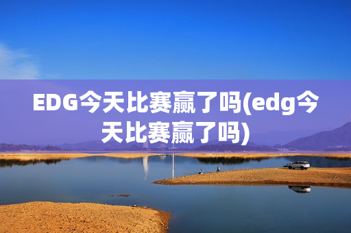 EDG今天比赛赢了吗(edg今天比赛赢了吗)