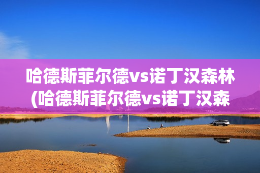 哈德斯菲尔德vs诺丁汉森林(哈德斯菲尔德vs诺丁汉森林直播)