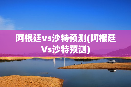 阿根廷vs沙特预测(阿根廷Vs沙特预测)