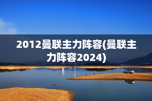 2012曼联主力阵容(曼联主力阵容2024)