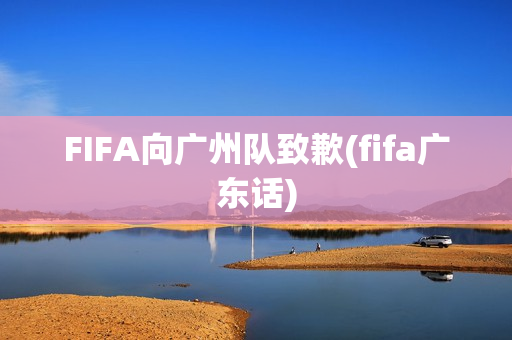 FIFA向广州队致歉(fifa广东话)