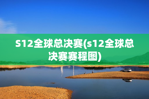 S12全球总决赛(s12全球总决赛赛程图)