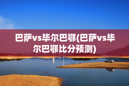 巴萨vs毕尔巴鄂(巴萨vs毕尔巴鄂比分预测)