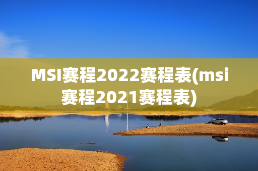 MSI赛程2022赛程表(msi赛程2021赛程表)