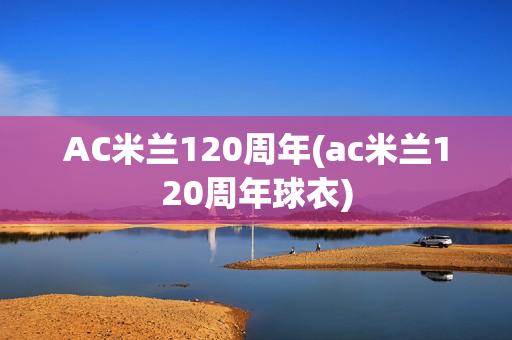 AC米兰120周年(ac米兰120周年球衣)