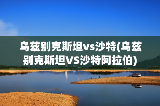 乌兹别克斯坦vs沙特(乌兹别克斯坦VS沙特阿拉伯)