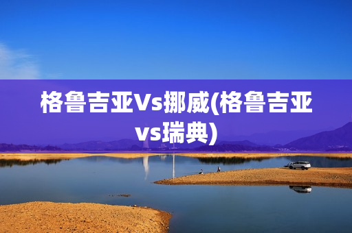 格鲁吉亚Vs挪威(格鲁吉亚vs瑞典)